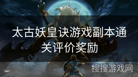 太古妖皇诀游戏副本通关评价奖励 太古妖皇诀游戏副本通关评价奖励