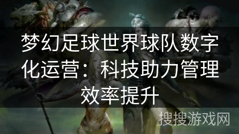 梦幻足球世界球队数字化运营：科技助力管理效率提升