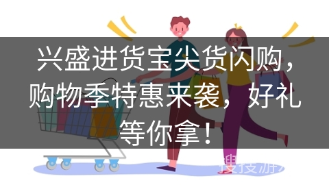 兴盛进货宝尖货闪购，购物季特惠来袭，好礼等你拿！