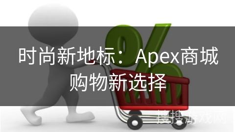 时尚新地标：Apex商城购物新选择