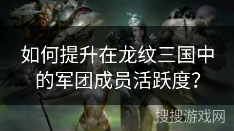 如何提升在龙纹三国中的军团成员活跃度？