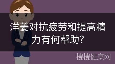 洋姜对抗疲劳和提高精力有何帮助？