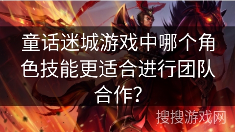 童话迷城游戏中哪个角色技能更适合进行团队合作? 童话迷城游戏中哪个角色技能更适合进行团队合作?