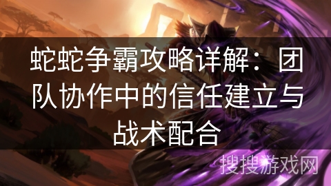 蛇蛇争霸攻略详解:团队协作中的信任建立与战术配合 蛇蛇争霸攻略详解:团队协作中的信任建立与战术配合