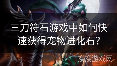 三刀符石游戏中如何快速获得宠物进化石？