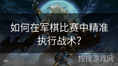 如何在军棋比赛中精准执行战术？