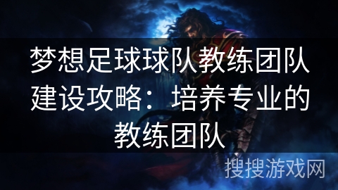 梦想足球球队教练团队建设攻略：培养专业的教练团队