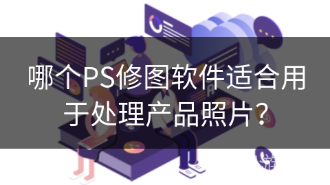 哪个PS修图软件适合用于处理产品照片? 哪个PS修图软件适合用于处理产品照片?