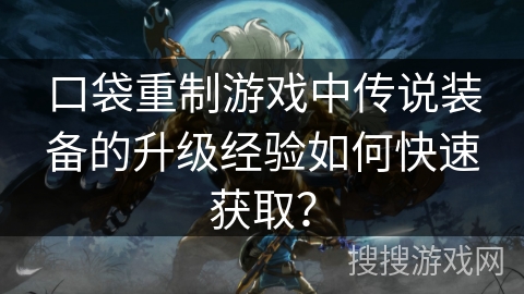口袋重制游戏中传说装备的升级经验如何快速获取？