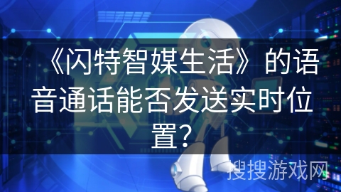 《闪特智媒生活》的语音通话能否发送实时位置? 《闪特智媒生活》的语音通话能否发送实时位置?