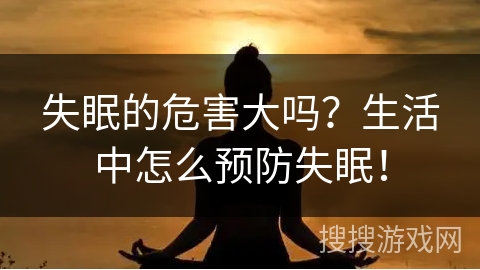失眠的危害大吗?生活中怎么预防失眠! 失眠的危害大吗?生活中怎么预防失眠!
