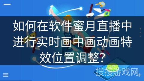 如何在软件蜜月直播中进行实时画中画动画特效位置调整? 如何在软件蜜月直播中进行实时画中画动画特效位置调整?