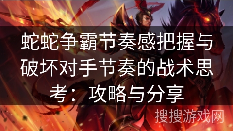 蛇蛇争霸节奏感把握与破坏对手节奏的战术思考：攻略与分享