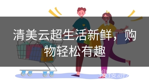 清美云超生活新鲜，购物轻松有趣