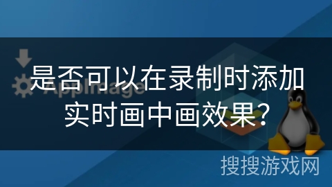 是否可以在录制时添加实时画中画效果？