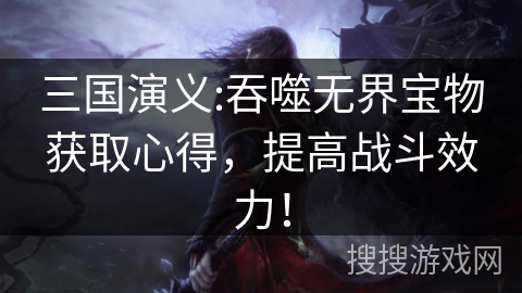 三国演义:吞噬无界宝物获取心得，提高战斗效力！