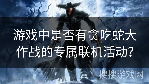 游戏中是否有贪吃蛇大作战的专属联机活动？