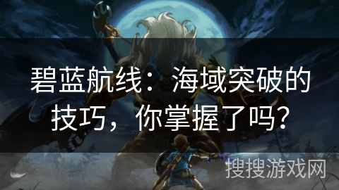 碧蓝航线：海域突破的技巧，你掌握了吗？