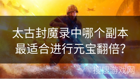 太古封魔录中哪个副本最适合进行元宝翻倍？