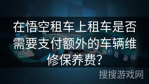在悟空租车上租车是否需要支付额外的车辆维修保养费？