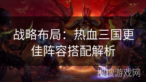 战略布局：热血三国更佳阵容搭配解析