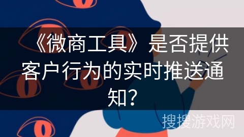 《微商工具》是否提供客户行为的实时推送通知？