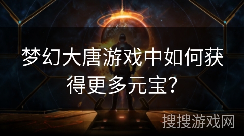 梦幻大唐游戏中如何获得更多元宝？