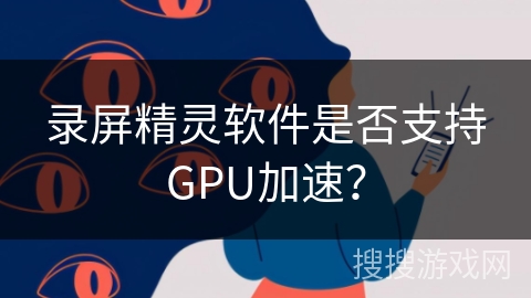 录屏精灵软件是否支持GPU加速? 录屏精灵软件是否支持GPU加速?