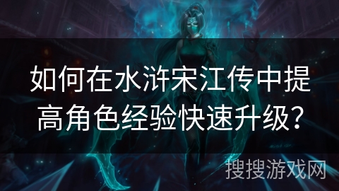 如何在水浒宋江传中提高角色经验快速升级？