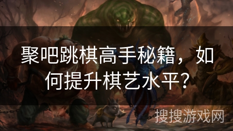 聚吧跳棋高手秘籍，如何提升棋艺水平？