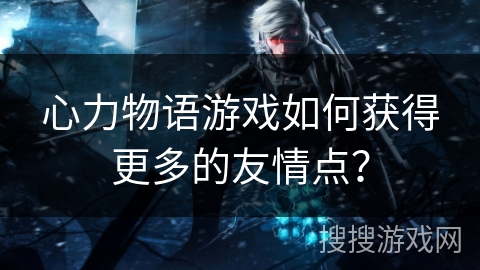 心力物语游戏如何获得更多的友情点？