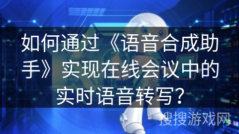如何通过《语音合成助手》实现在线会议中的实时语音转写？