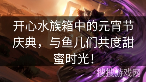 开心水族箱中的元宵节庆典，与鱼儿们共度甜蜜时光！