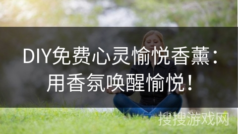DIY免费心灵愉悦香薰:用香氛唤醒愉悦! DIY免费心灵愉悦香薰:用香氛唤醒愉悦!