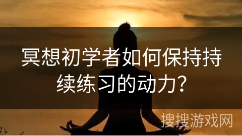 冥想初学者如何保持持续练习的动力？