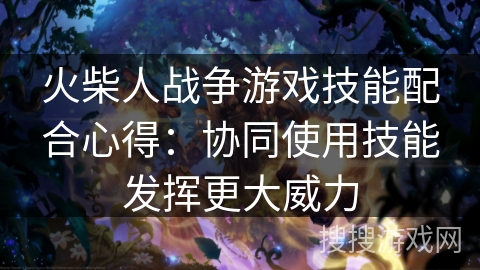 火柴人战争游戏技能配合心得：协同使用技能发挥更大威力