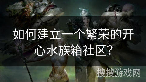 如何建立一个繁荣的开心水族箱社区？