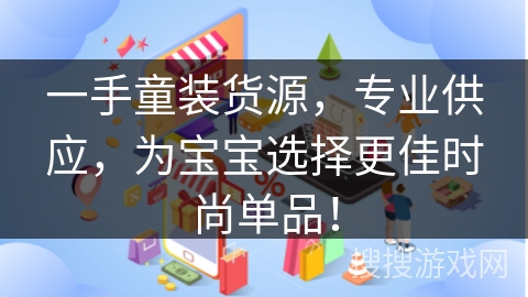 一手童装货源，专业供应，为宝宝选择更佳时尚单品！