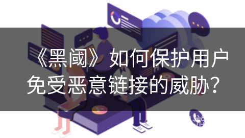 《黑阈》如何保护用户免受恶意链接的威胁? 《黑阈》如何保护用户免受恶意链接的威胁?
