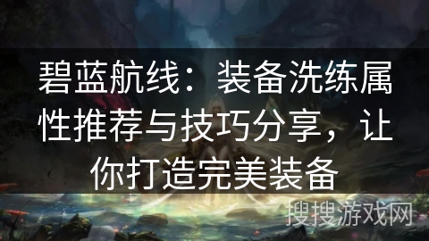 碧蓝航线:装备洗练属性推荐与技巧分享,让你打造完美装备 碧蓝航线:装备洗练属性推荐与技巧分享,让你打造完美装备