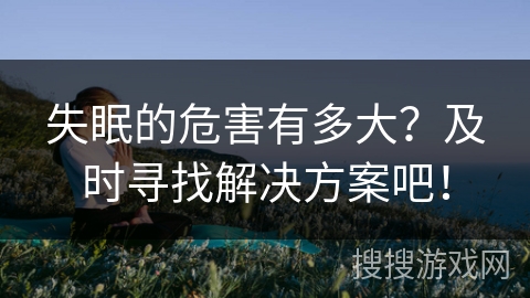 失眠的危害有多大？及时寻找解决方案吧！