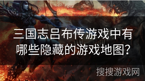 三国志吕布传游戏中有哪些隐藏的游戏地图？