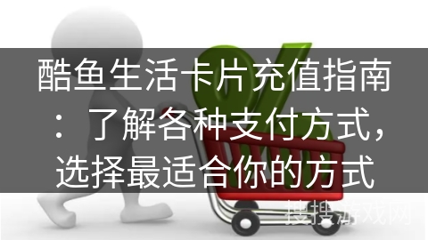酷鱼生活卡片充值指南：了解各种支付方式，选择最适合你的方式