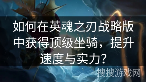 如何在英魂之刃战略版中获得顶级坐骑,提升速度与实力? 如何在英魂之刃战略版中获得顶级坐骑,提升速度与实力?
