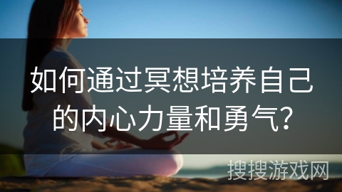 如何通过冥想培养自己的内心力量和勇气？