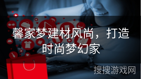 馨家梦建材风尚，打造时尚梦幻家