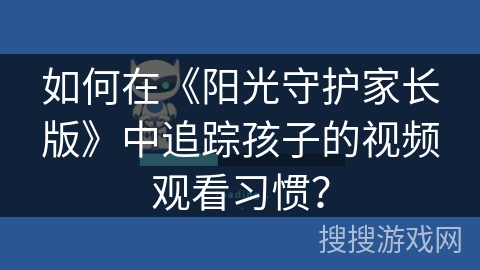 如何在《阳光守护家长版》中追踪孩子的视频观看习惯？