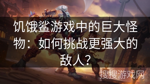 饥饿鲨游戏中的巨大怪物：如何挑战更强大的敌人？