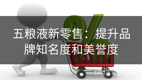 五粮液新零售：提升品牌知名度和美誉度