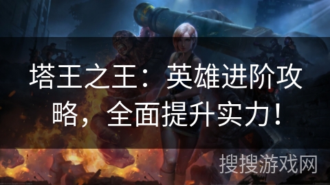 塔王之王：英雄进阶攻略，全面提升实力！